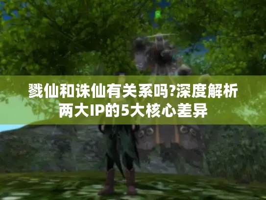 戮仙和诛仙有关系吗?深度解析两大IP的5大核心差异