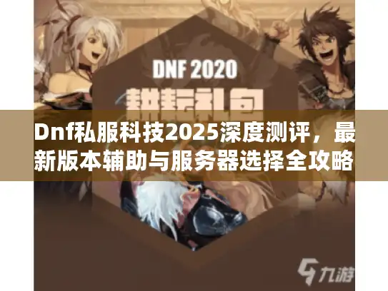 Dnf私服科技2025深度测评，最新版本辅助与服务器选择全攻略