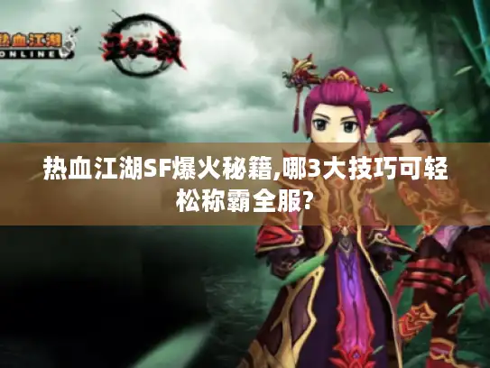 热血江湖SF爆火秘籍,哪3大技巧可轻松称霸全服?