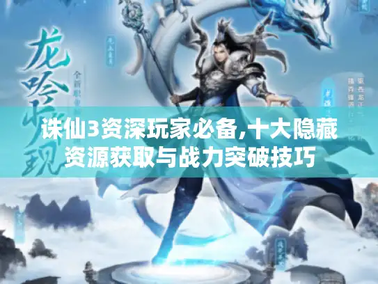 诛仙3资深玩家必备,十大隐藏资源获取与战力突破技巧