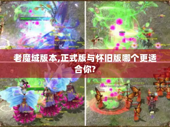 老魔域版本,正式版与怀旧版哪个更适合你?