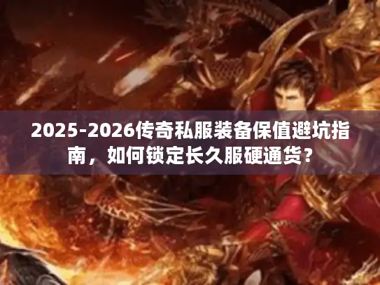 2025-2026传奇私服装备保值避坑指南，如何锁定长久服硬通货？