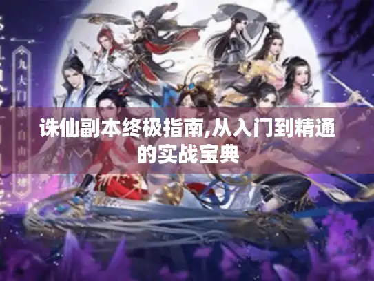 诛仙副本终极指南,从入门到精通的实战宝典