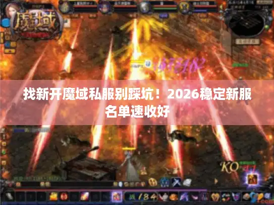 找新开魔域私服别踩坑！2026稳定新服名单速收好