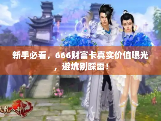 新手必看，666财富卡真实价值曝光，避坑别踩雷！