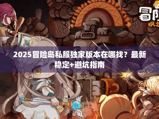 2025冒险岛私服独家版本在哪找？最新稳定+避坑指南