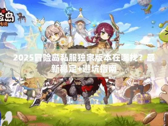 2025冒险岛私服独家版本在哪找？最新稳定+避坑指南