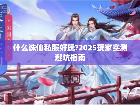 什么诛仙私服好玩?2025玩家实测避坑指南