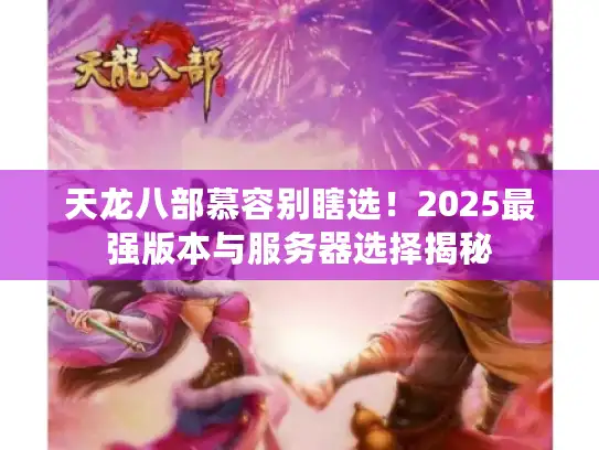 天龙八部慕容别瞎选！2025最强版本与服务器选择揭秘