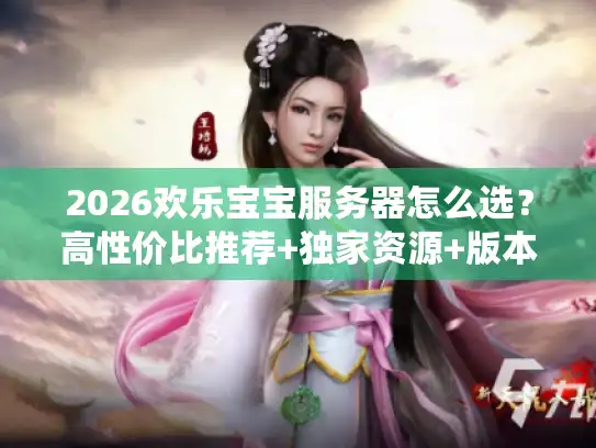 2026欢乐宝宝服务器怎么选?高性价比推荐+独家资源+版本避坑全指南 2026欢乐宝宝服务器怎么选?高性价比推荐+独家资源+版本避坑全指南