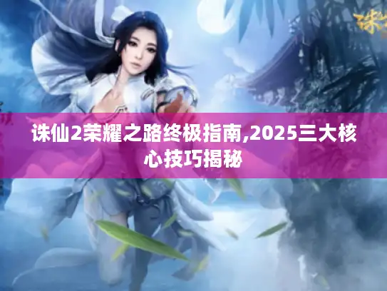 诛仙2荣耀之路终极指南,2025三大核心技巧揭秘