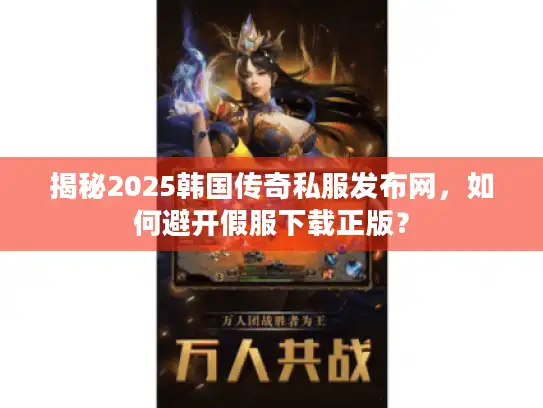 揭秘2025韩国传奇私服发布网，如何避开假服下载正版？