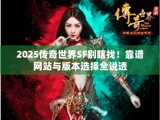 2025传奇世界SF别瞎找！靠谱网站与版本选择全说透