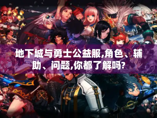 地下城与勇士公益服,角色、辅助、问题,你都了解吗? 地下城与勇士公益服,角色、辅助、问题,你都了解吗?