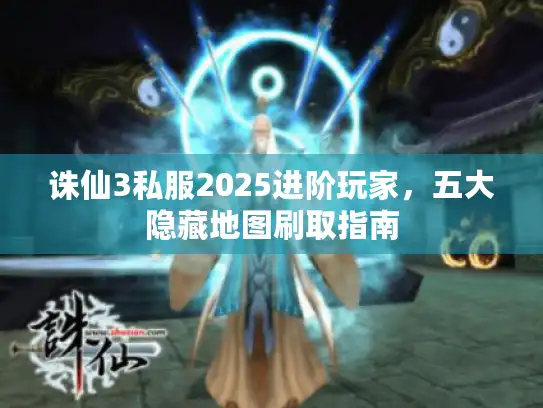 诛仙3私服2025进阶玩家，五大隐藏地图刷取指南