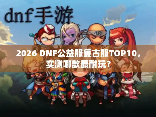 2026 DNF公益服复古服TOP10，实测哪款最耐玩？