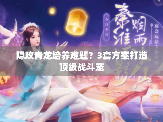 隐攻青龙培养难题？3套方案打造顶级战斗宠