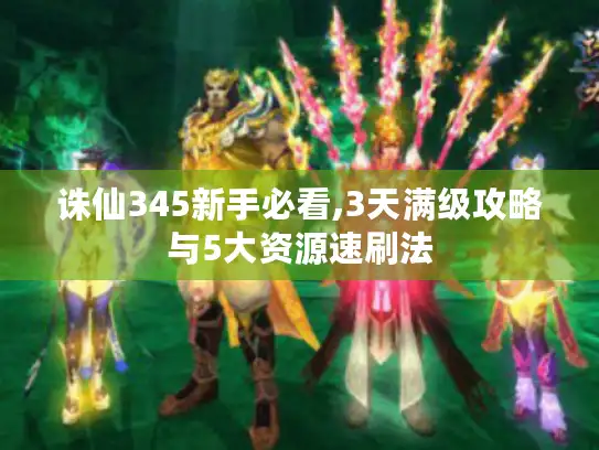 诛仙345新手必看,3天满级攻略与5大资源速刷法