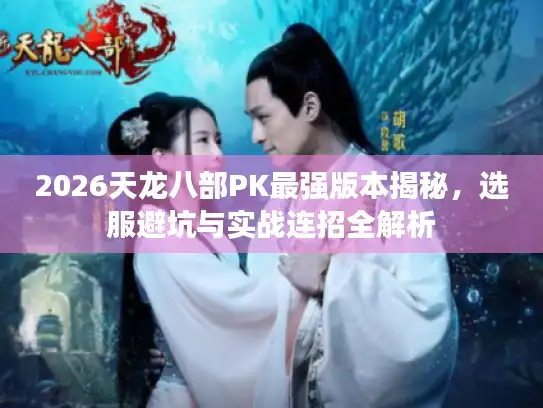 2026天龙八部PK最强版本揭秘，选服避坑与实战连招全解析