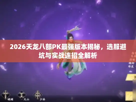 2026天龙八部PK最强版本揭秘，选服避坑与实战连招全解析