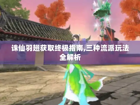 诛仙羽翅获取终极指南,三种流派玩法全解析