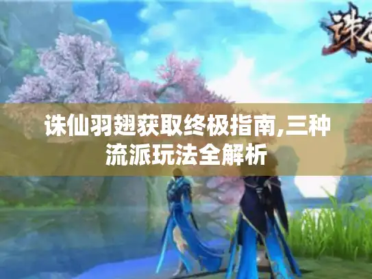 诛仙羽翅获取终极指南,三种流派玩法全解析
