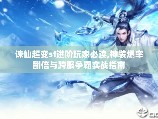 诛仙超变sf进阶玩家必读,神装爆率翻倍与跨服争霸实战指南
