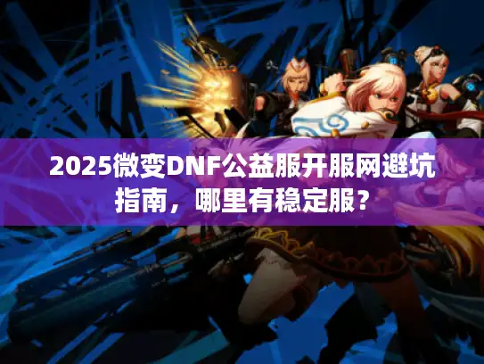 2025微变DNF公益服开服网避坑指南,哪里有稳定服? 2025微变DNF公益服开服网避坑指南,哪里有稳定服?