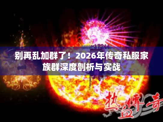 别再乱加群了！2026年传奇私服家族群深度剖析与实战
