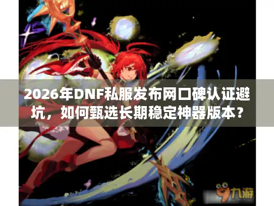 2026年DNF私服发布网口碑认证避坑，如何甄选长期稳定神器版本？