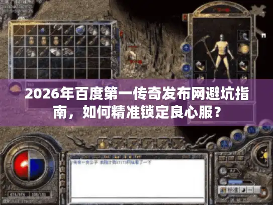 2026年百度第一传奇发布网避坑指南，如何精准锁定良心服？