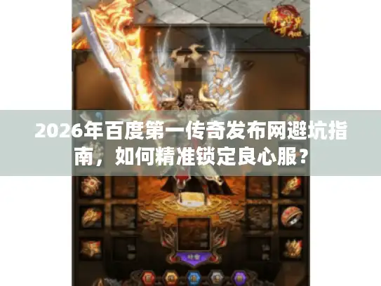 2026年百度第一传奇发布网避坑指南，如何精准锁定良心服？