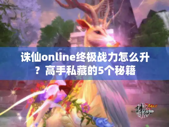 诛仙online终极战力怎么升?高手私藏的5个秘籍 诛仙online终极战力怎么升?高手私藏的5个秘籍