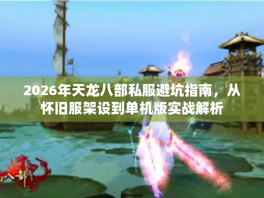 2026年天龙八部私服避坑指南,从怀旧服架设到单机版实战解析 2026年天龙八部私服避坑指南,从怀旧服架设到单机版实战解析