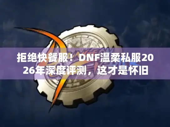 拒绝快餐服！DNF温柔私服2026年深度评测，这才是怀旧