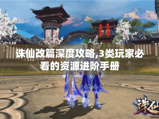 诛仙改篇深度攻略,3类玩家必看的资源进阶手册