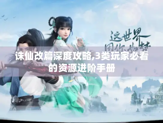 诛仙改篇深度攻略,3类玩家必看的资源进阶手册