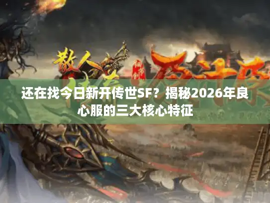 还在找今日新开传世SF?揭秘2026年良心服的三大核心特征 还在找今日新开传世SF?揭秘2026年良心服的三大核心特征