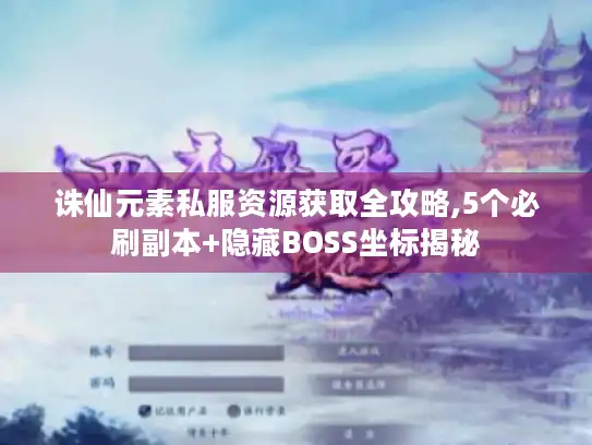 诛仙元素私服资源获取全攻略,5个必刷副本+隐藏BOSS坐标揭秘