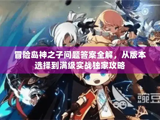 冒险岛神之子问题答案全解，从版本选择到满级实战独家攻略