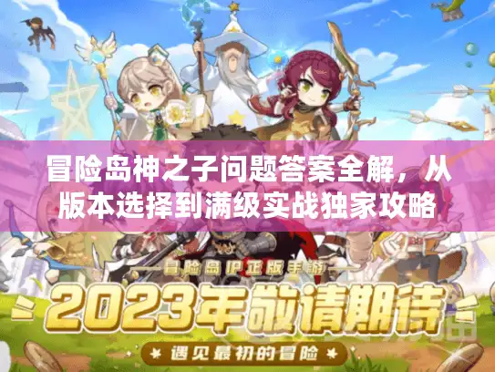 冒险岛神之子问题答案全解，从版本选择到满级实战独家攻略