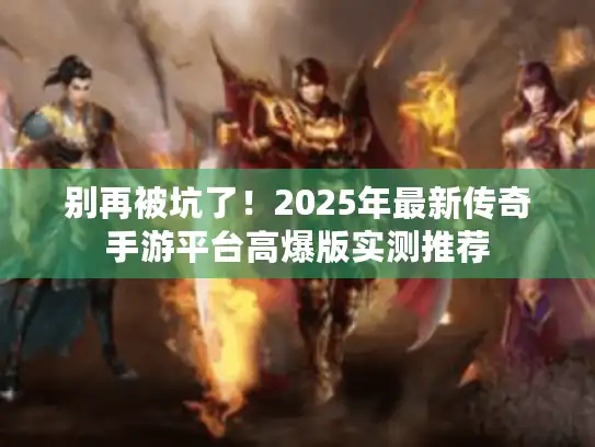 别再被坑了！2025年最新传奇手游平台高爆版实测推荐