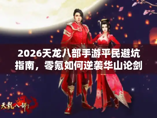2026天龙八部手游平民避坑指南,零氪如何逆袭华山论剑? 2026天龙八部手游平民避坑指南,零氪如何逆袭华山论剑?