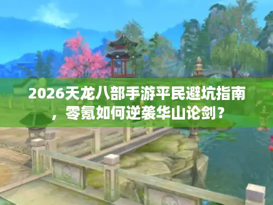 2026天龙八部手游平民避坑指南,零氪如何逆袭华山论剑? 2026天龙八部手游平民避坑指南,零氪如何逆袭华山论剑?