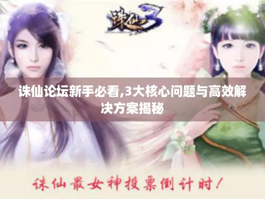 诛仙论坛新手必看,3大核心问题与高效解决方案揭秘