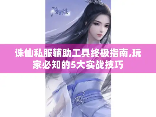 诛仙私服辅助工具终极指南,玩家必知的5大实战技巧