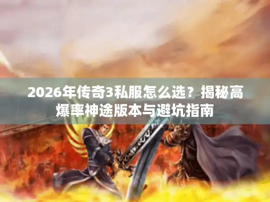 2026年传奇3私服怎么选？揭秘高爆率神途版本与避坑指南