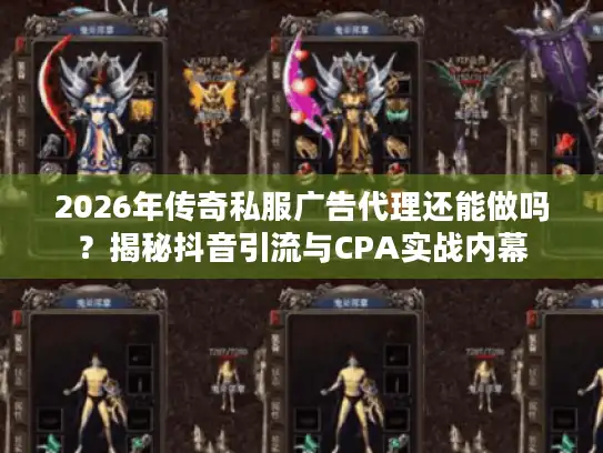 2026年传奇私服广告代理还能做吗？揭秘抖音引流与CPA实战内幕