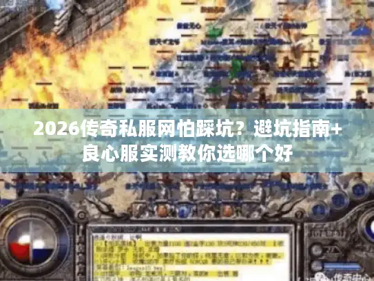 2026传奇私服网怕踩坑？避坑指南+良心服实测教你选哪个好