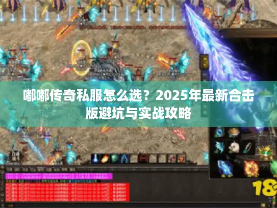嘟嘟传奇私服怎么选?2025年最新合击版避坑与实战攻略 嘟嘟传奇私服怎么选?2025年最新合击版避坑与实战攻略